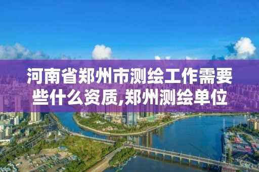 河南省郑州市测绘工作需要些什么资质,郑州测绘单位招聘。