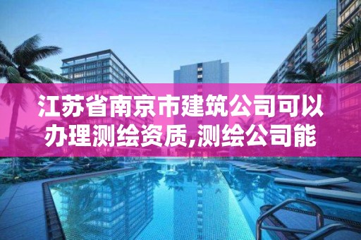 江苏省南京市建筑公司可以办理测绘资质,测绘公司能注册建造师吗