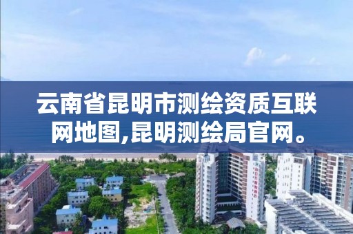 云南省昆明市测绘资质互联网地图,昆明测绘局官网。