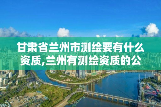 甘肃省兰州市测绘要有什么资质,兰州有测绘资质的公司有 甘肃省兰州市测绘要有什么资质,兰州有测绘资质的公司有
