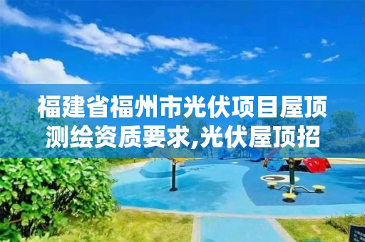 福建省福州市光伏项目屋顶测绘资质要求,光伏屋顶招标。