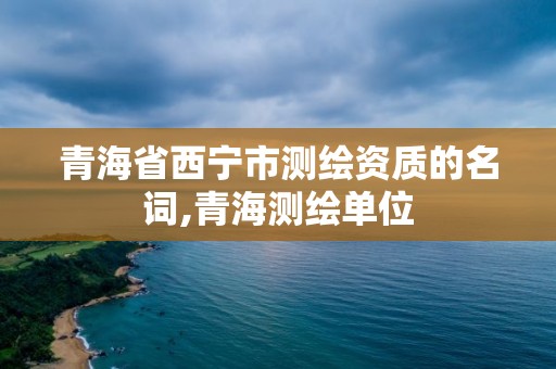 青海省西宁市测绘资质的名词,青海测绘单位