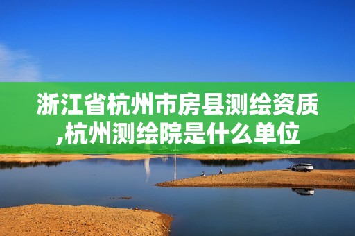 浙江省杭州市房县测绘资质,杭州测绘院是什么单位