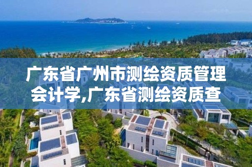 广东省广州市测绘资质管理会计学,广东省测绘资质查询。