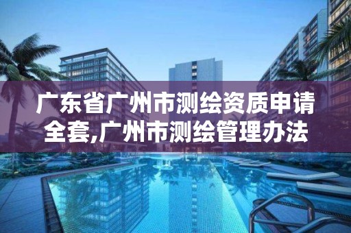 广东省广州市测绘资质申请全套,广州市测绘管理办法