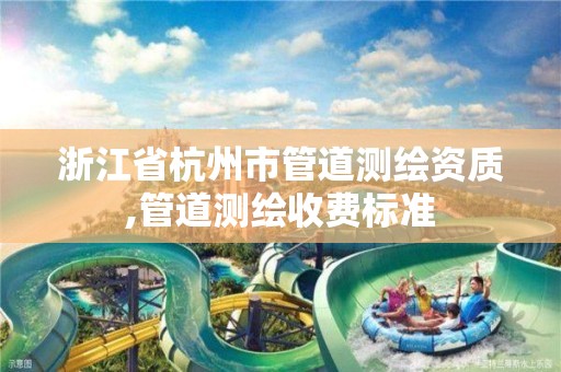 浙江省杭州市管道测绘资质,管道测绘收费标准