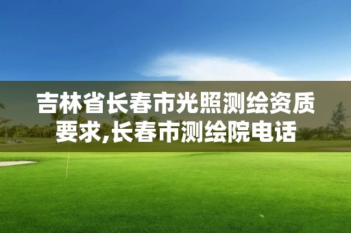 吉林省长春市光照测绘资质要求,长春市测绘院电话