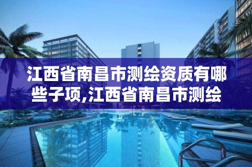 江西省南昌市测绘资质有哪些子项,江西省南昌市测绘资质有哪些子项目可以做