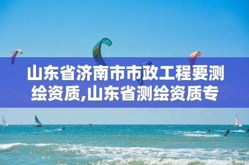 山东省济南市市政工程要测绘资质,山东省测绘资质专用章图片。