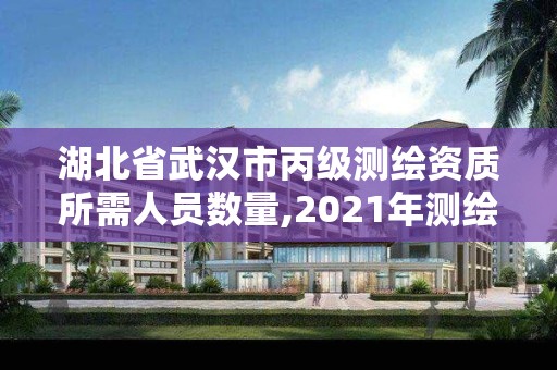 湖北省武汉市丙级测绘资质所需人员数量,2021年测绘资质丙级申报条件。