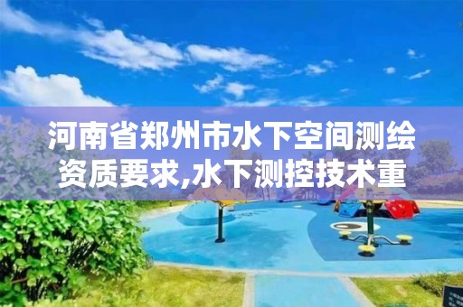 河南省郑州市水下空间测绘资质要求,水下测控技术重点实验室。