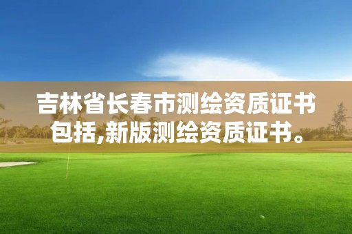 吉林省长春市测绘资质证书包括,新版测绘资质证书。