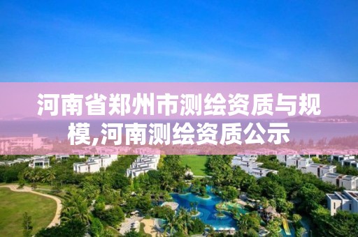 河南省郑州市测绘资质与规模,河南测绘资质公示