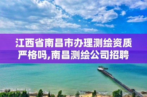 江西省南昌市办理测绘资质严格吗,南昌测绘公司招聘