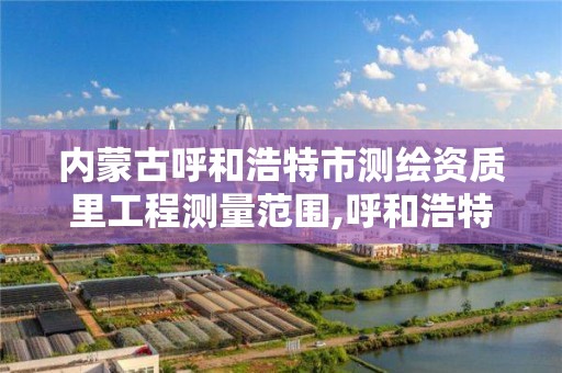 内蒙古呼和浩特市测绘资质里工程测量范围,呼和浩特测绘局属于什么单位管理