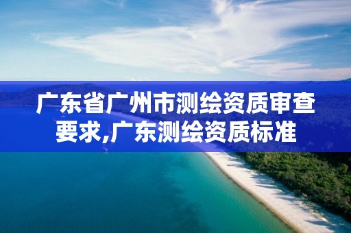 广东省广州市测绘资质审查要求,广东测绘资质标准