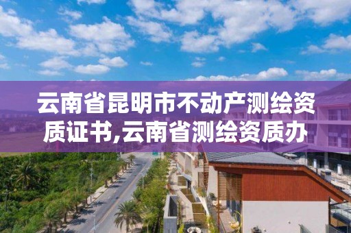 云南省昆明市不动产测绘资质证书,云南省测绘资质办理。