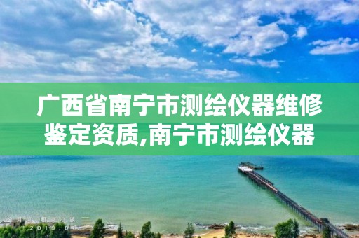 广西省南宁市测绘仪器维修鉴定资质,南宁市测绘仪器店