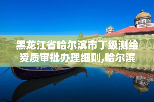 黑龙江省哈尔滨市丁级测绘资质审批办理细则,哈尔滨市测绘院。