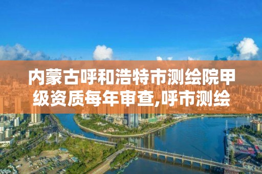 内蒙古呼和浩特市测绘院甲级资质每年审查,呼市测绘单位。