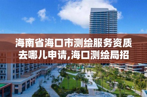 海南省海口市测绘服务资质去哪儿申请,海口测绘局招聘