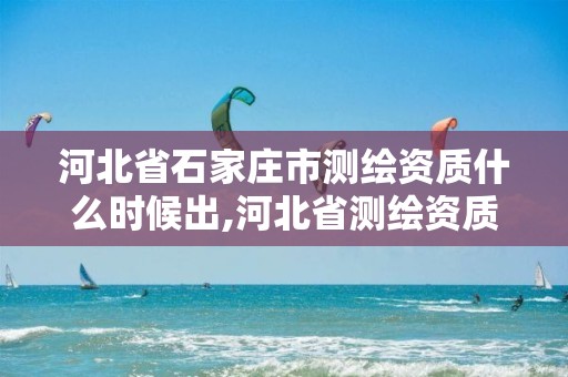 河北省石家庄市测绘资质什么时候出,河北省测绘资质延期公告2021