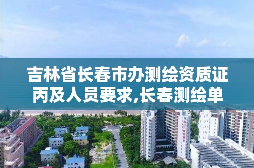 吉林省长春市办测绘资质证丙及人员要求,长春测绘单位。