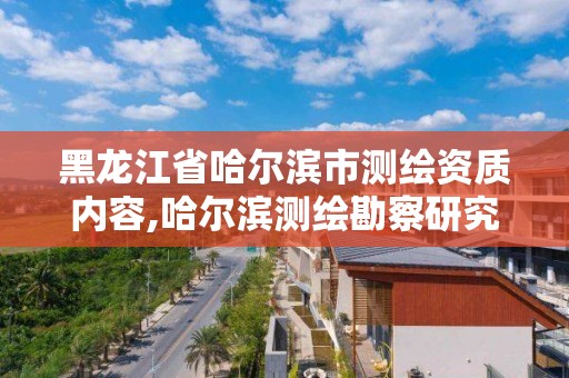 黑龙江省哈尔滨市测绘资质内容,哈尔滨测绘勘察研究院怎么样