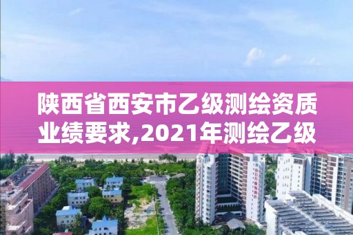 陕西省西安市乙级测绘资质业绩要求,2021年测绘乙级资质申报条件