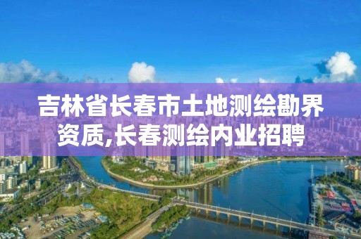 吉林省长春市土地测绘勘界资质,长春测绘内业招聘