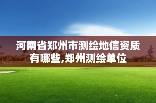 河南省郑州市测绘地信资质有哪些,郑州测绘单位