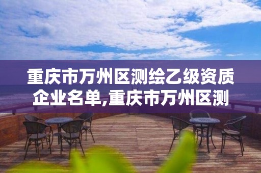 重庆市万州区测绘乙级资质企业名单,重庆市万州区测绘乙级资质企业名单查询。