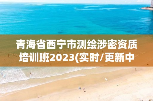 青海省西宁市测绘涉密资质培训班2023(实时/更新中)