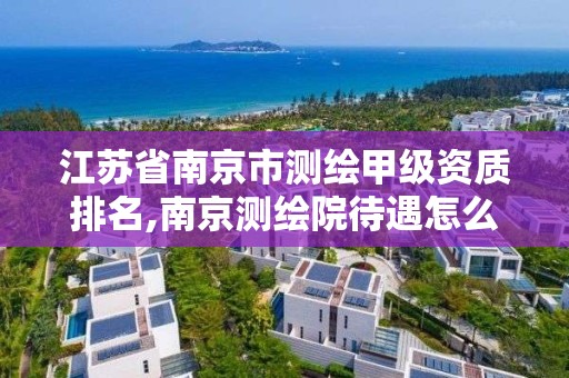 江苏省南京市测绘甲级资质排名,南京测绘院待遇怎么样