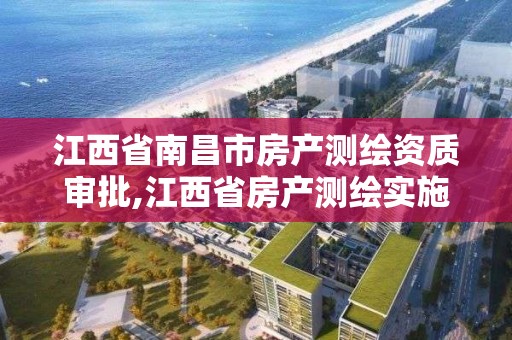 江西省南昌市房产测绘资质审批,江西省房产测绘实施细则