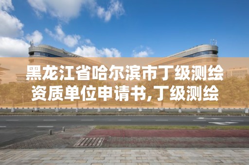 黑龙江省哈尔滨市丁级测绘资质单位申请书,丁级测绘资质审批机关是。