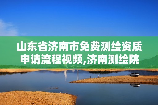 山东省济南市免费测绘资质申请流程视频,济南测绘院地址