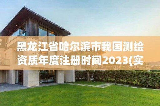 黑龙江省哈尔滨市我国测绘资质年度注册时间2023(实时/更新中)