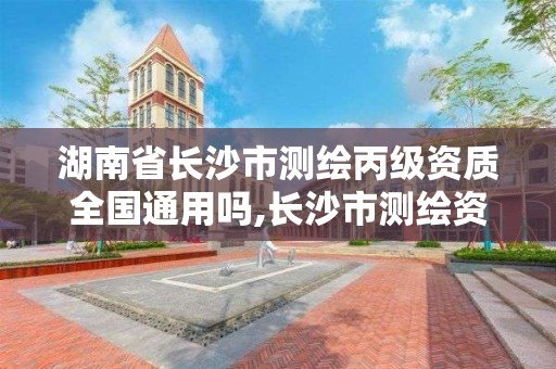 湖南省长沙市测绘丙级资质全国通用吗,长沙市测绘资质单位名单