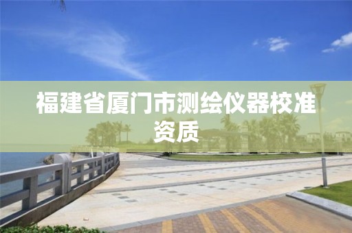 福建省厦门市测绘仪器校准资质