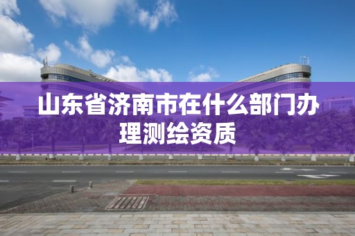 山东省济南市在什么部门办理测绘资质