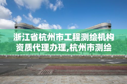 浙江省杭州市工程测绘机构资质代理办理,杭州市测绘管理服务平台