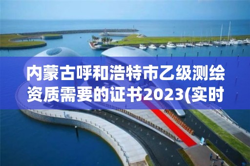 内蒙古呼和浩特市乙级测绘资质需要的证书2023(实时/更新中)