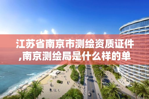 江苏省南京市测绘资质证件,南京测绘局是什么样的单位