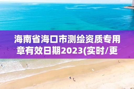 海南省海口市测绘资质专用章有效日期2023(实时/更新中)