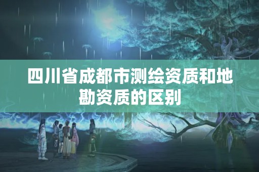 四川省成都市测绘资质和地勘资质的区别