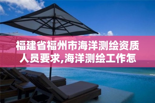 福建省福州市海洋测绘资质人员要求,海洋测绘工作怎么样。