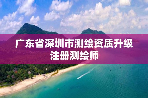 广东省深圳市测绘资质升级注册测绘师