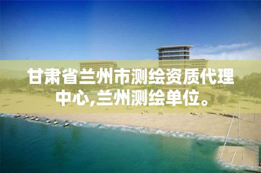 甘肃省兰州市测绘资质代理中心,兰州测绘单位。