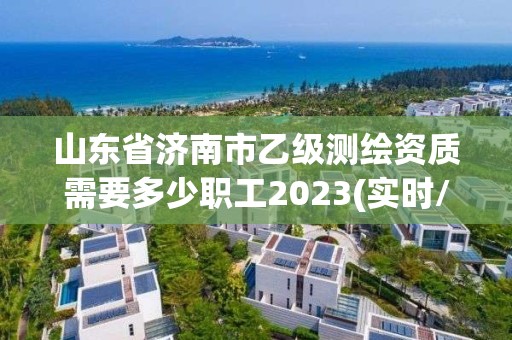 山东省济南市乙级测绘资质需要多少职工2023(实时/更新中)